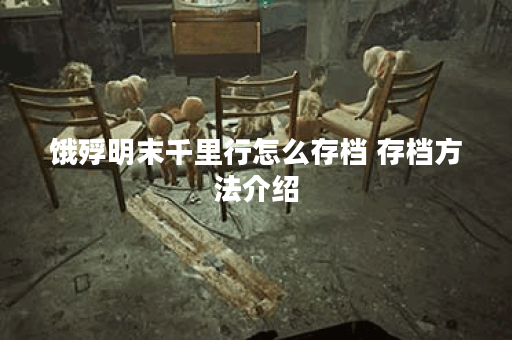饿殍明末千里行怎么存档 存档方法介绍