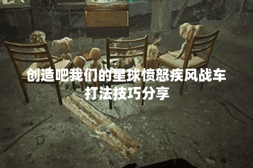 创造吧我们的星球愤怒疾风战车打法技巧分享 创造吧我们的星球愤怒疾风战车打法技巧分享