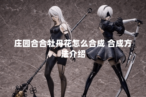 庄园合合牡丹花怎么合成 合成方法介绍 庄园合合牡丹花怎么合成 合成方法介绍