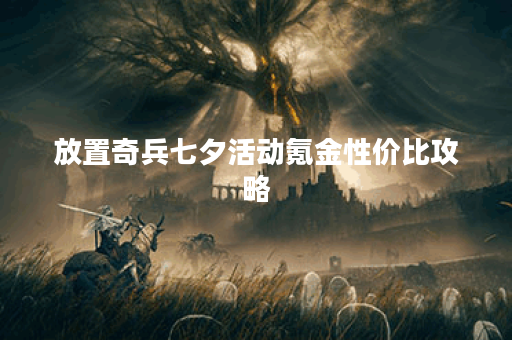 放置奇兵七夕活动氪金性价比攻略