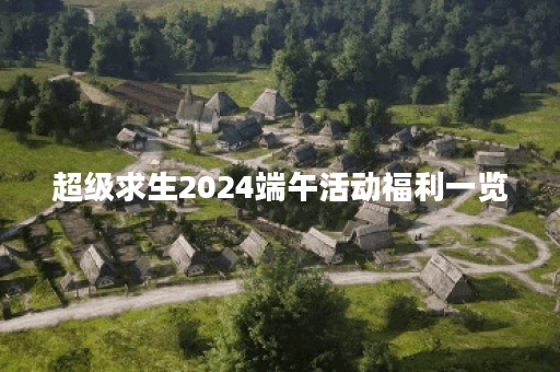 超级求生2024端午活动福利一览 超级求生2024端午活动福利一览