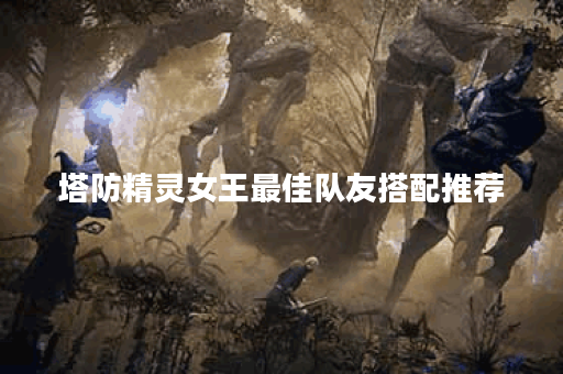 塔防精灵女王最佳队友搭配推荐