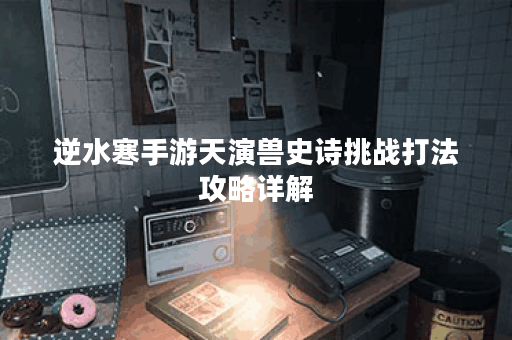 逆水寒手游天演兽史诗挑战打法攻略详解