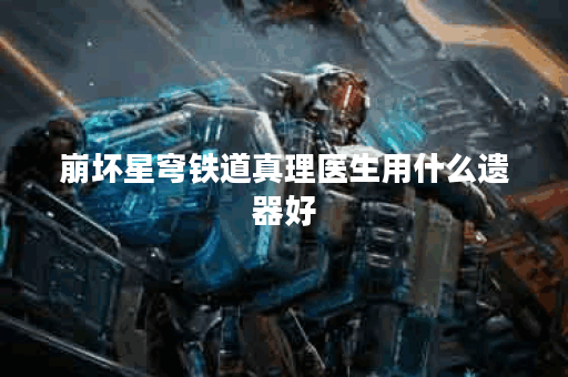 崩坏星穹铁道真理医生用什么遗器好 崩坏星穹铁道真理医生用什么遗器好