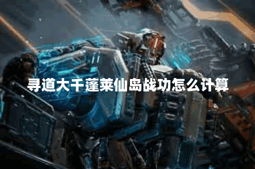 寻道大千蓬莱仙岛战功怎么计算 寻道大千蓬莱仙岛战功怎么计算