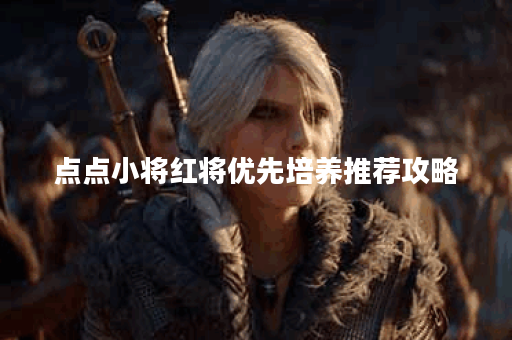 点点小将红将优先培养推荐攻略