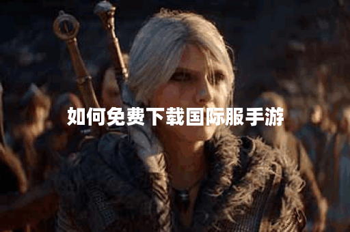 如何免费下载国际服手游