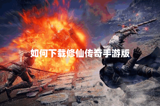 如何下载修仙传奇手游版 如何下载修仙传奇手游版