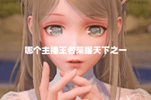 哪个主播王者荣耀天下之一