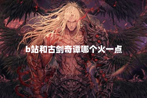 b站和古剑奇谭哪个火一点