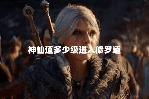 神仙道多少级进入修罗道 神仙道多少级进入修罗道