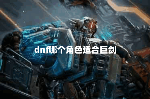 dnf哪个角色适合巨剑 dnf哪个角色适合巨剑
