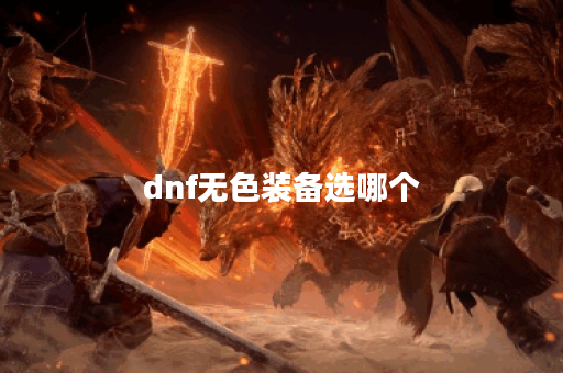 dnf无色装备选哪个 dnf无色装备选哪个