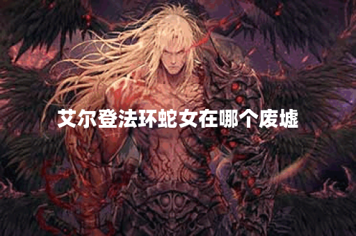 艾尔登法环蛇女在哪个废墟 艾尔登法环蛇女在哪个废墟