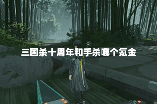 三国杀十周年和手杀哪个氪金 三国杀十周年和手杀哪个氪金
