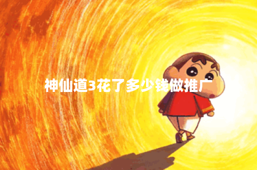 神仙道3花了多少钱做推广 神仙道3花了多少钱做推广
