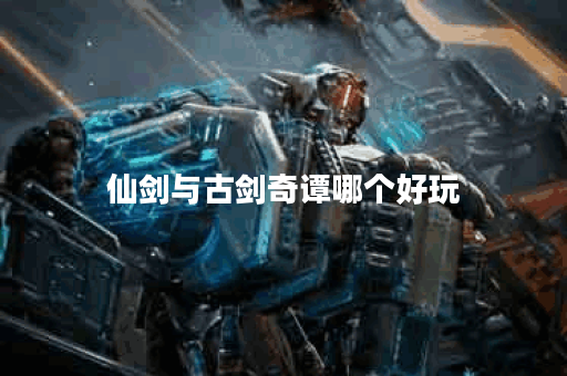 仙剑与古剑奇谭哪个好玩