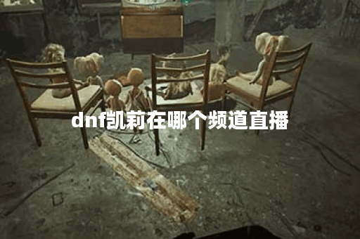 dnf凯莉在哪个频道直播