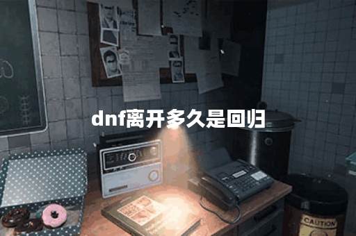 dnf离开多久是回归 dnf离开多久是回归
