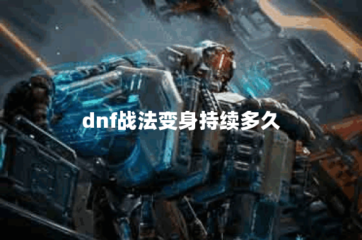 dnf战法变身持续多久 dnf战法变身持续多久