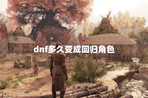 dnf多久变成回归角色