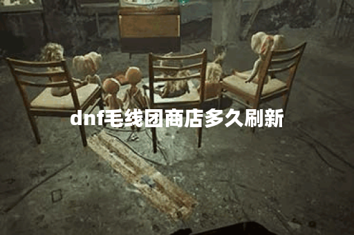 dnf毛线团商店多久刷新
