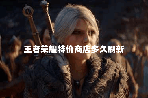 王者荣耀特价商店多久刷新