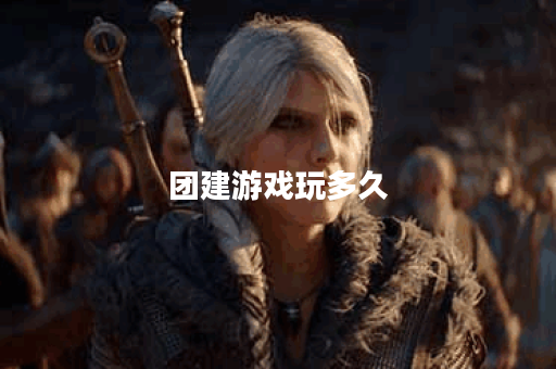 团建游戏玩多久