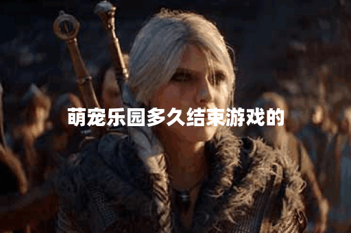 萌宠乐园多久结束游戏的