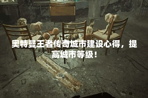 奥特曼王者传奇城市建设心得，提高城市等级！