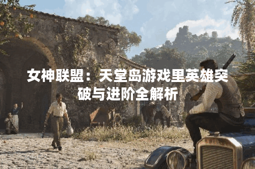 女神联盟：天堂岛游戏里英雄突破与进阶全解析