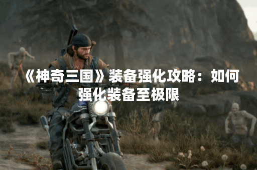 《神奇三国》装备强化攻略：如何强化装备至极限？