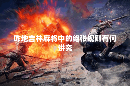 咋地吉林麻将中的绝张规则有何讲究? 咋地吉林麻将中的绝张规则有何讲究?