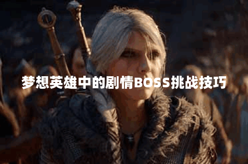 梦想英雄中的剧情BOSS挑战技巧 梦想英雄中的剧情BOSS挑战技巧
