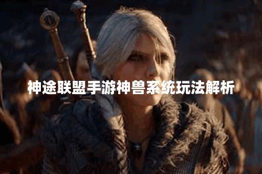 神途联盟手游神兽系统玩法解析