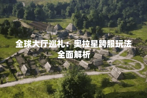 全球大厅巡礼：奥拉星跨服玩法全面解析