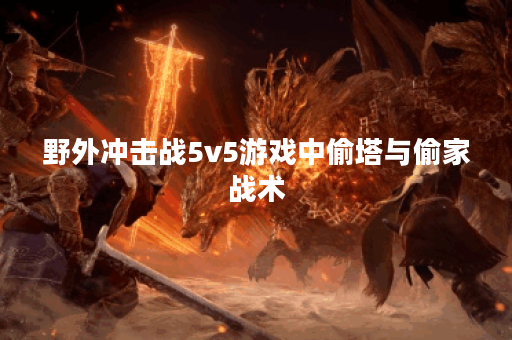 野外冲击战5v5游戏中偷塔与偷家战术