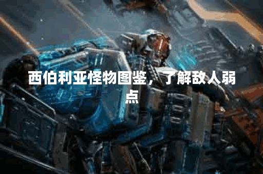 西伯利亚怪物图鉴,了解敌人弱点 西伯利亚怪物图鉴,了解敌人弱点