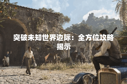 突破未知世界边际：全方位攻略揭示