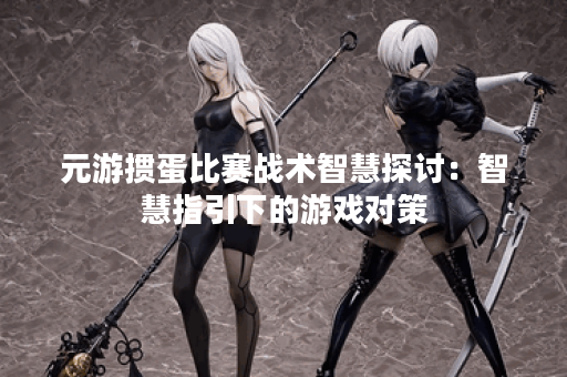 元游掼蛋比赛战术智慧探讨：智慧指引下的游戏对策