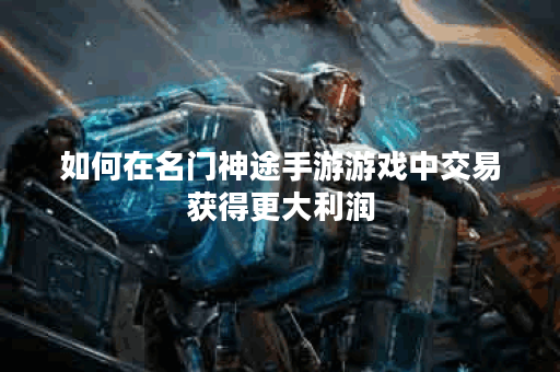 如何在名门神途手游游戏中交易获得更大利润？