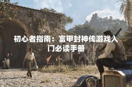 初心者指南：富甲封神传游戏入门必读手册