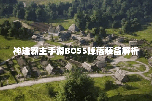 神途霸主手游BOSS掉落装备解析 神途霸主手游BOSS掉落装备解析
