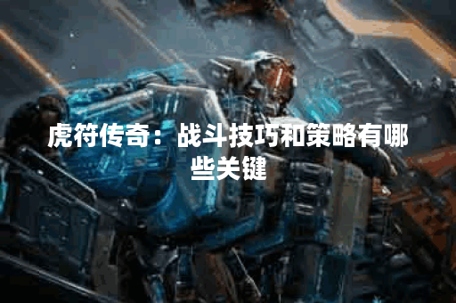 虎符传奇：战斗技巧和策略有哪些关键？