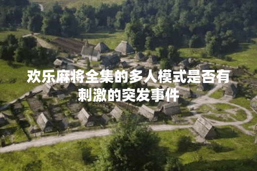 欢乐麻将全集的多人模式是否有刺激的突发事件？