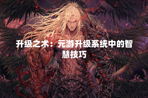 升级之术:元游升级系统中的智慧技巧 升级之术:元游升级系统中的智慧技巧