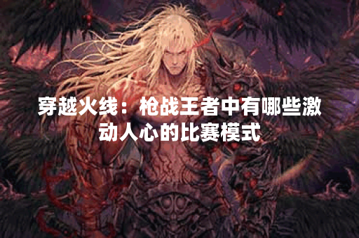 穿越火线:枪战王者中有哪些激动人心的比赛模式? 穿越火线:枪战王者中有哪些激动人心的比赛模式?