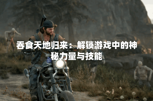 吞食天地归来：解锁游戏中的神秘力量与技能