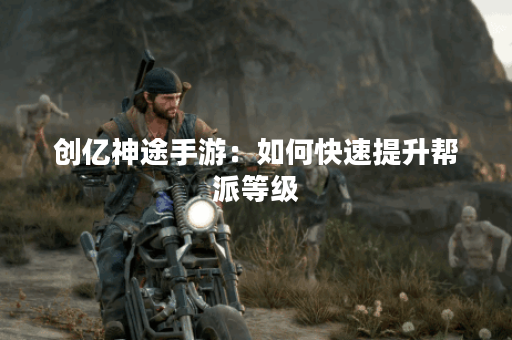 创亿神途手游:如何快速提升帮派等级? 创亿神途手游:如何快速提升帮派等级?