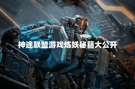 神途联盟游戏炼妖秘籍大公开 神途联盟游戏炼妖秘籍大公开